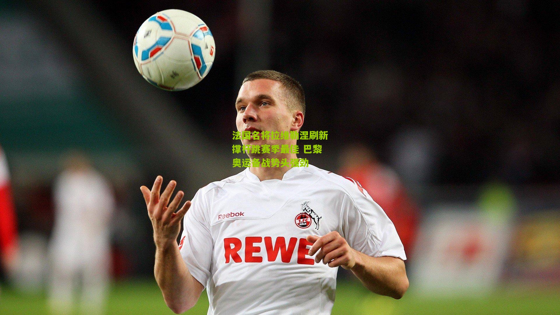 开云体育官网|法国名将拉维勒涅刷新撑杆跳赛季最佳 巴黎奥运备战势头强劲