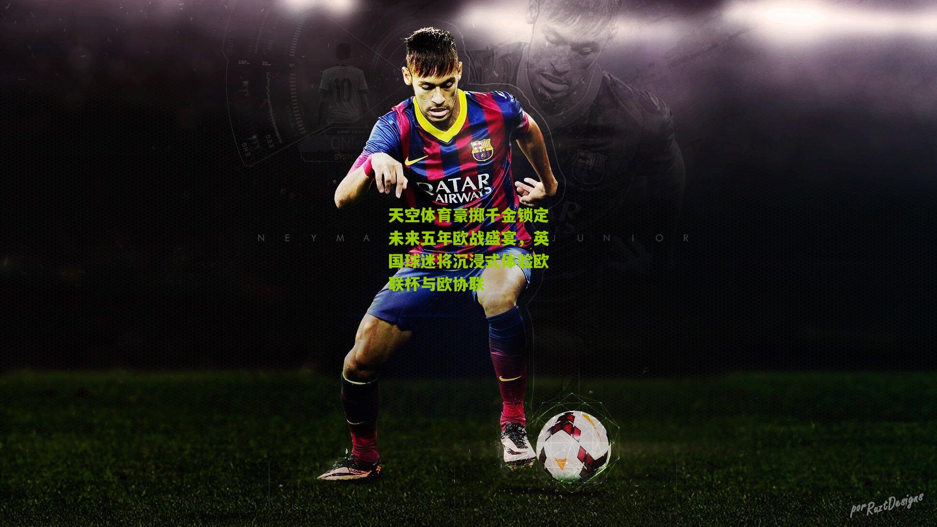 天空体育豪掷千金锁定未来五年欧战盛宴，英国球迷将沉浸式体验欧联杯与欧协联