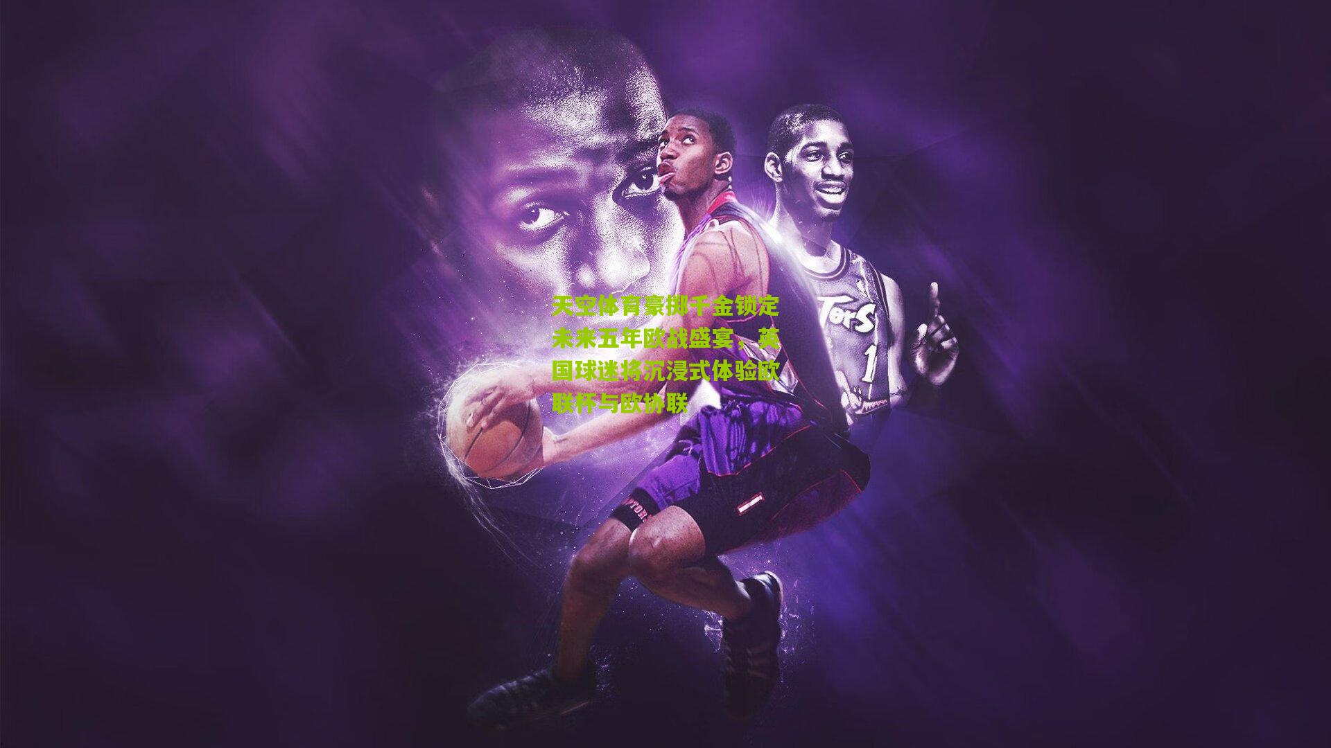 天空体育豪掷千金锁定未来五年欧战盛宴，英国球迷将沉浸式体验欧联杯与欧协联