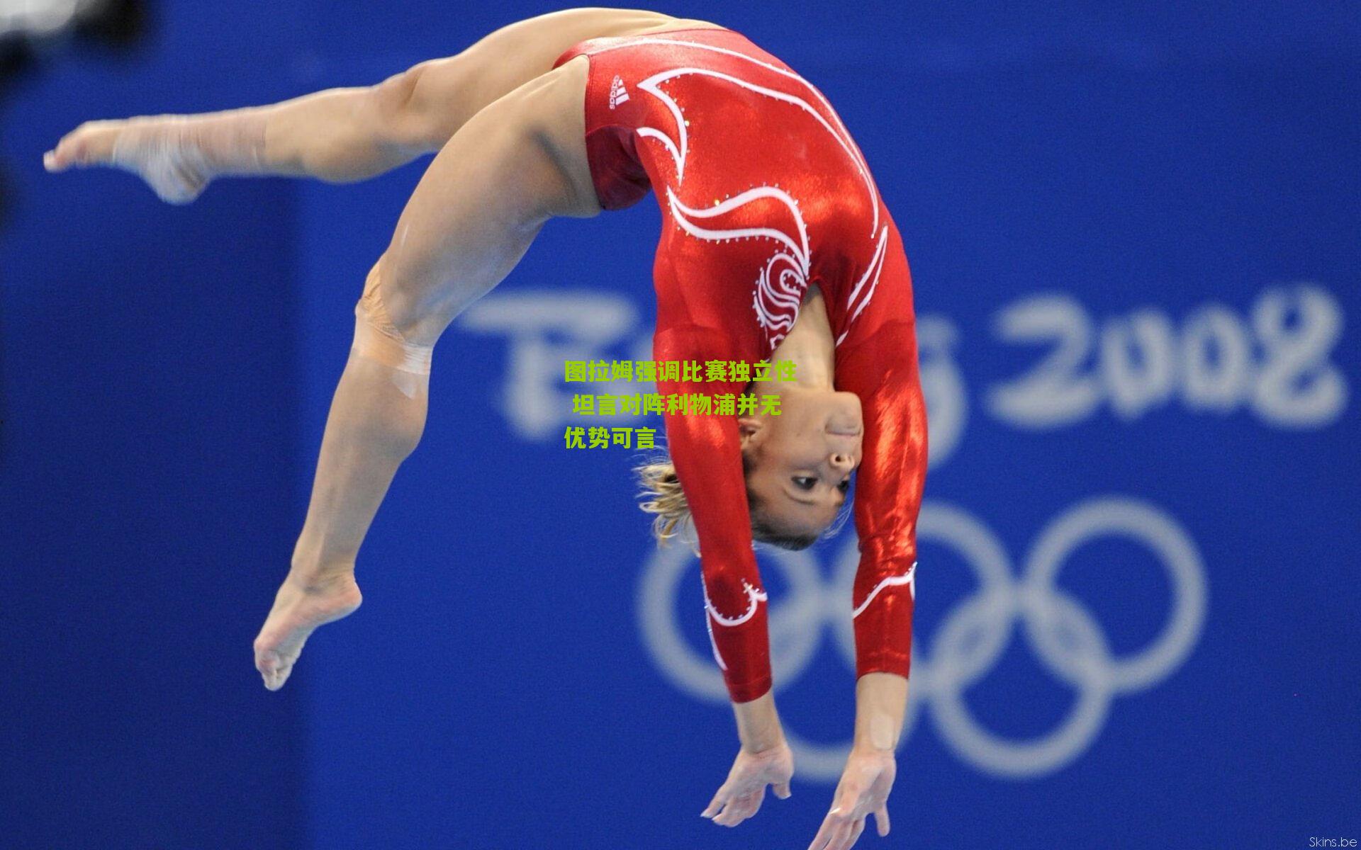 开云体育下载|图拉姆强调比赛独立性 坦言对阵利物浦并无优势可言