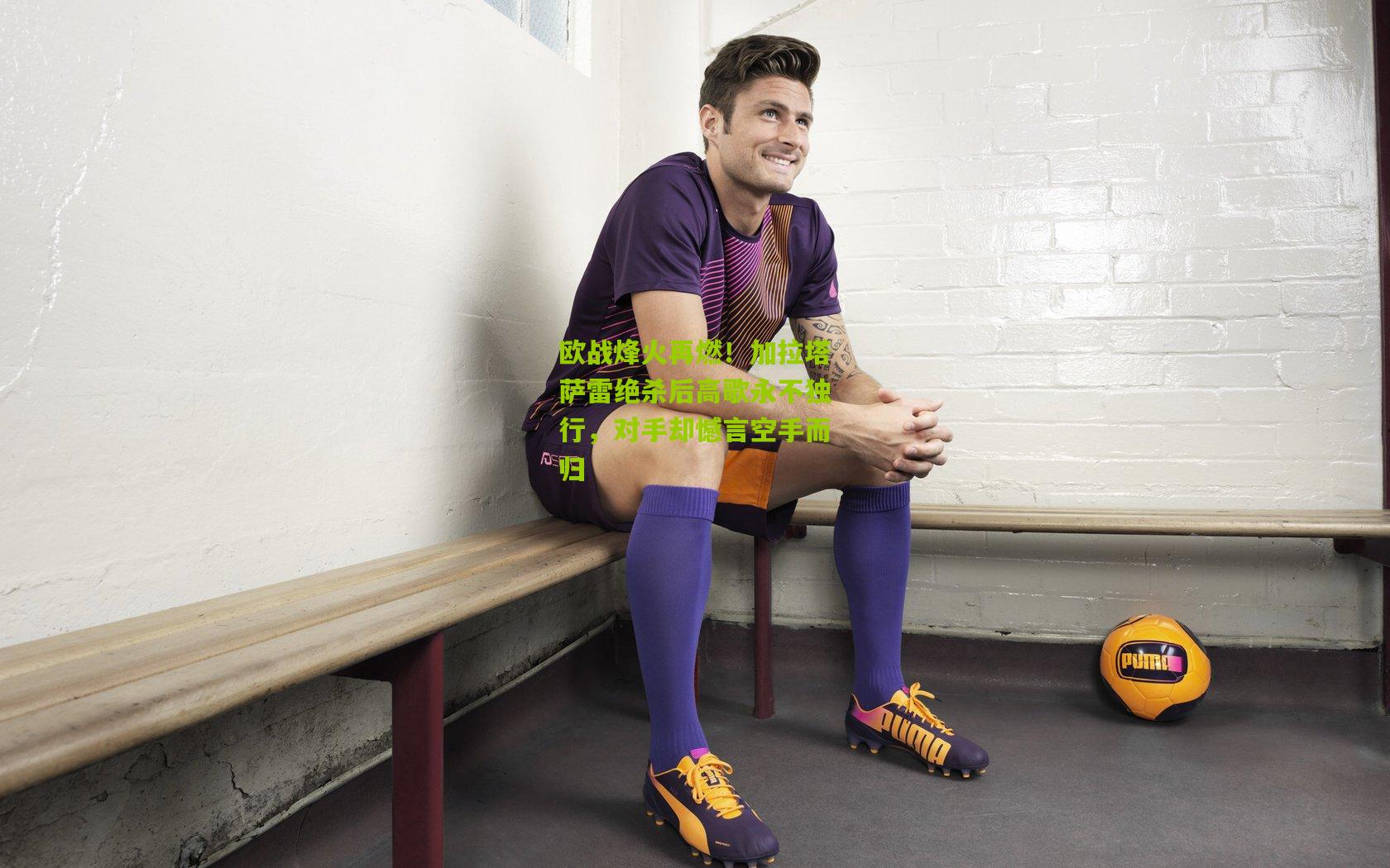 开云官网|欧战烽火再燃！加拉塔萨雷绝杀后高歌永不独行，对手却憾言空手而归