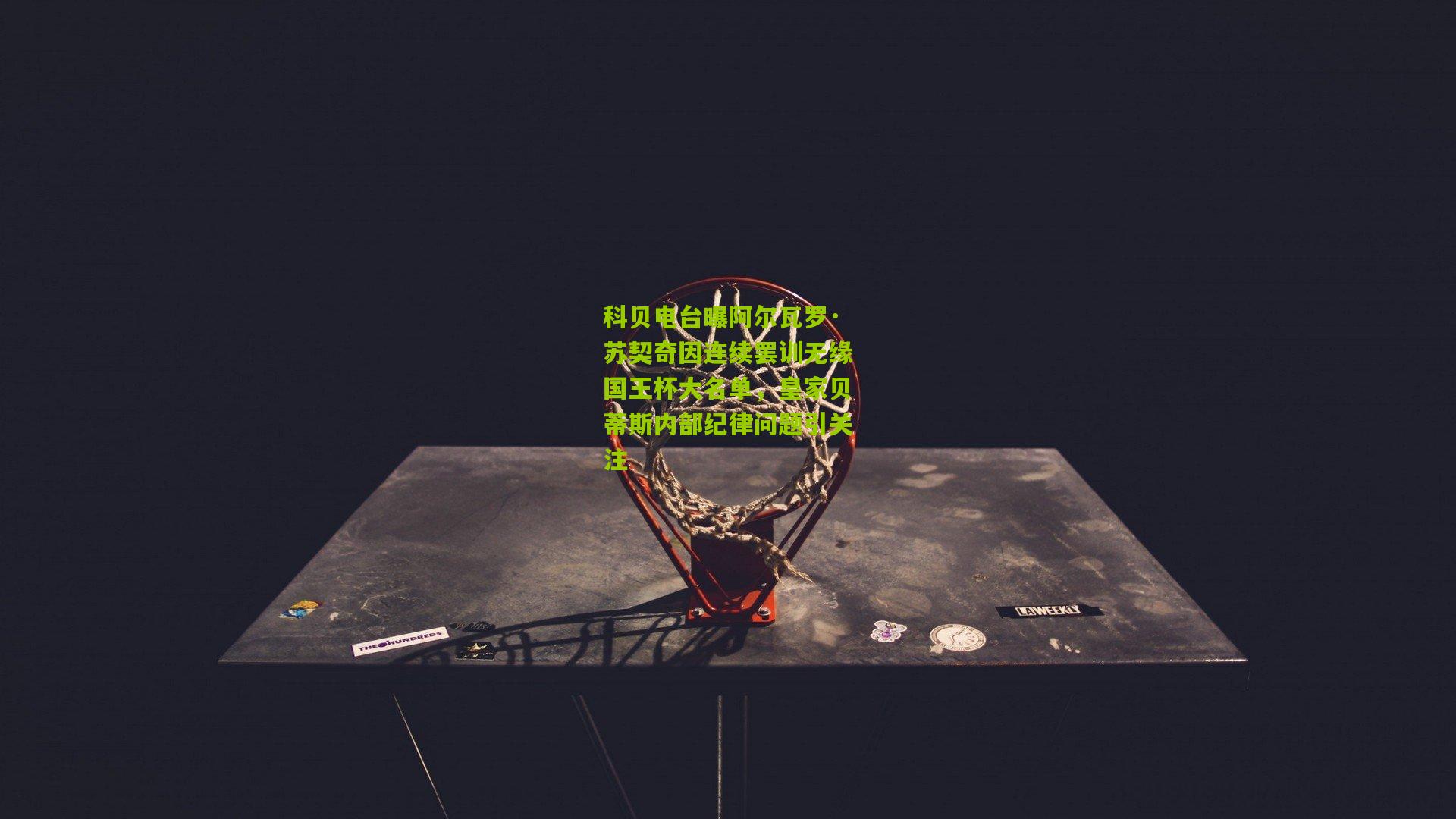 开云体育下载-科贝电台曝阿尔瓦罗·苏契奇因连续罢训无缘国王杯大名单，皇家贝蒂斯内部纪律问题引关注