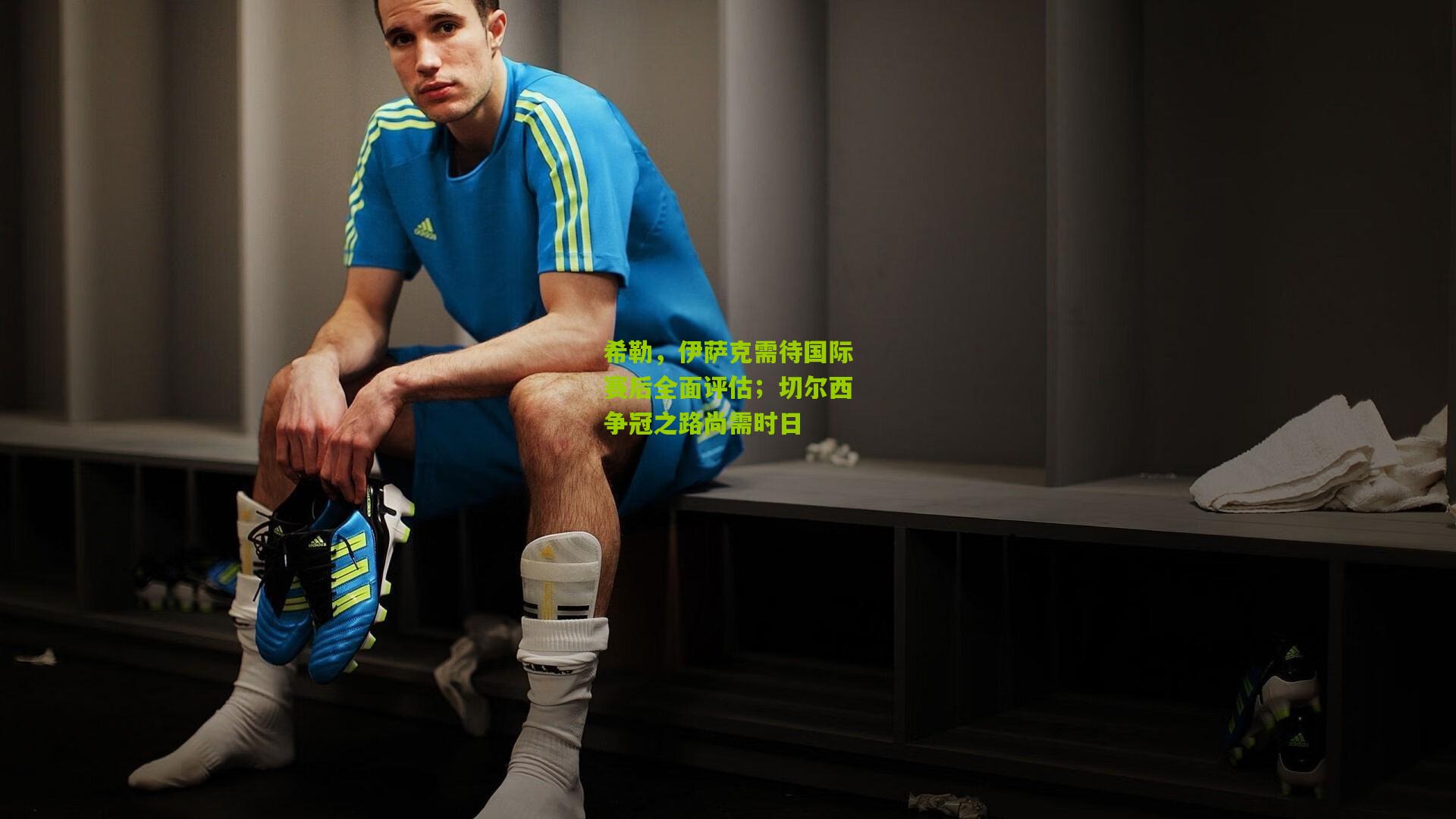 开云官网：希勒，伊萨克需待国际赛后全面评估；切尔西争冠之路尚需时日