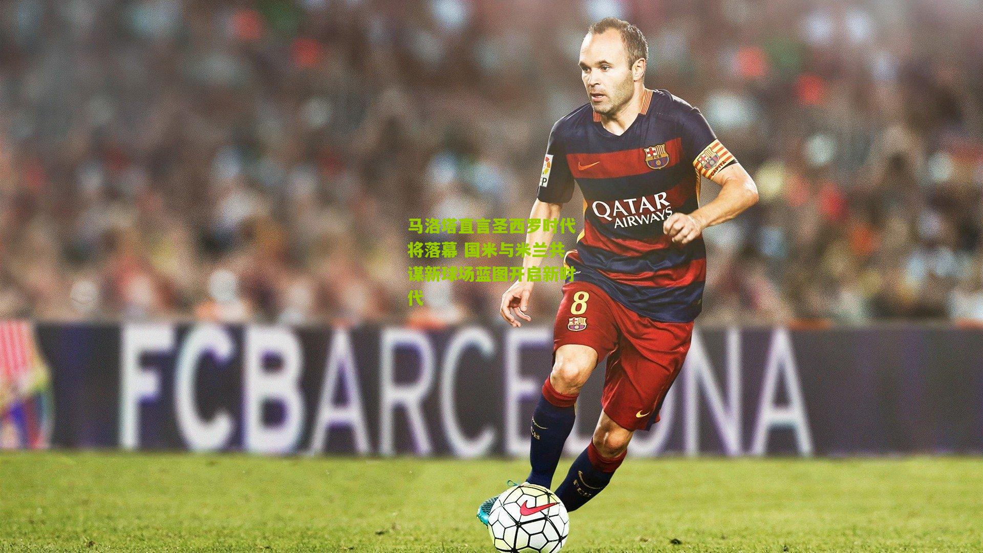 【开云体育官网】马洛塔直言圣西罗时代将落幕 国米与米兰共谋新球场蓝图开启新时代