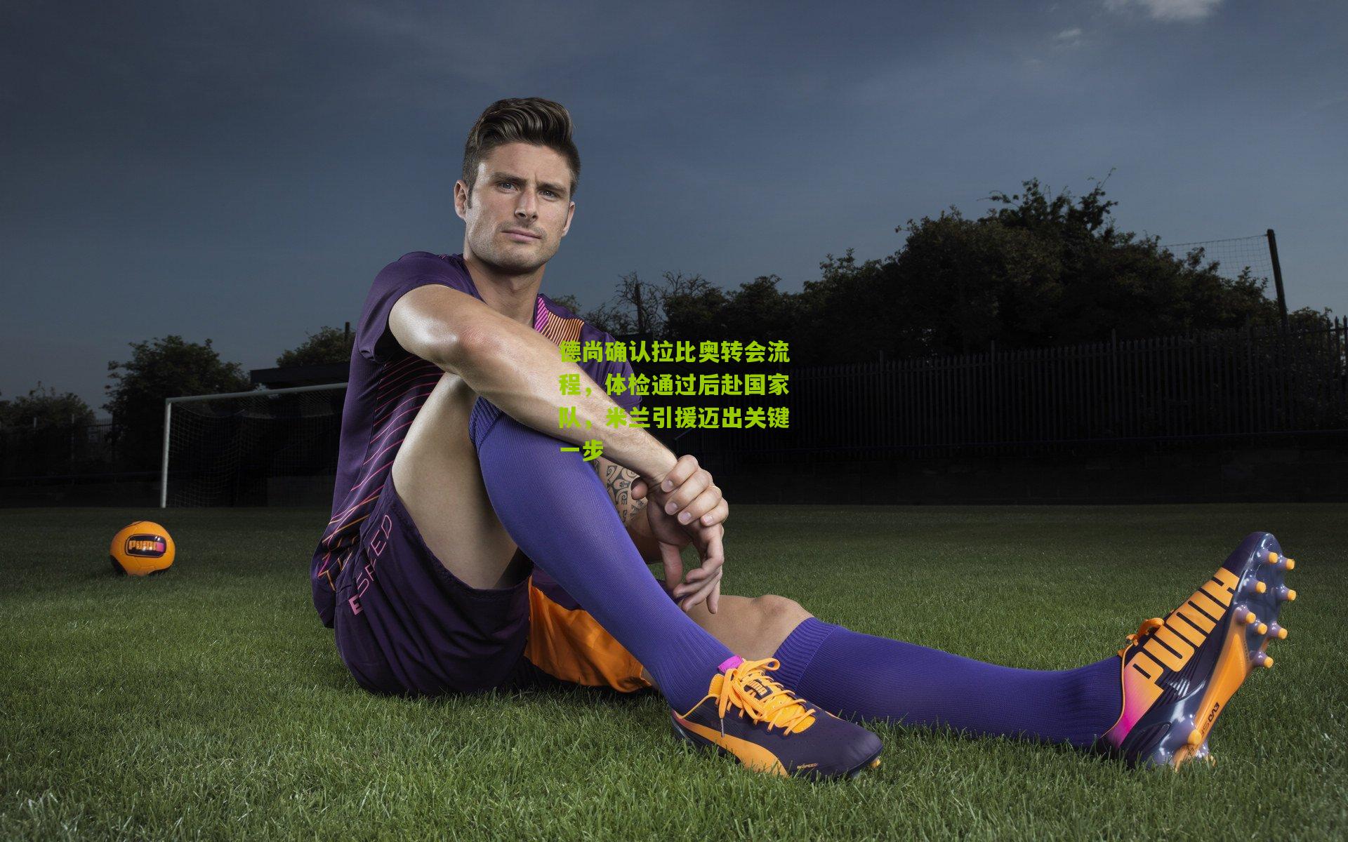 开云体育官网_德尚确认拉比奥转会流程，体检通过后赴国家队，米兰引援迈出关键一步